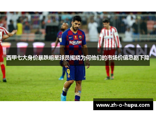 西甲七大身价暴跌明星球员揭晓为何他们的市场价值急剧下降