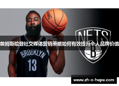 詹姆斯哈登社交媒体营销策略如何有效提升个人品牌价值