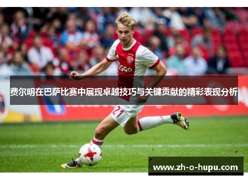 费尔明在巴萨比赛中展现卓越技巧与关键贡献的精彩表现分析