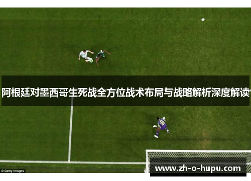 阿根廷对墨西哥生死战全方位战术布局与战略解析深度解读