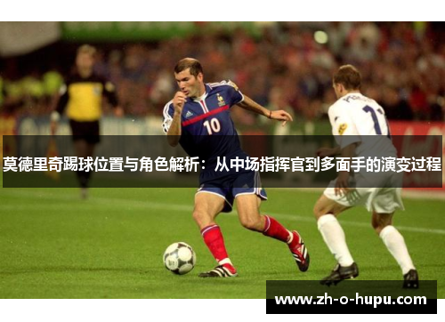 莫德里奇踢球位置与角色解析：从中场指挥官到多面手的演变过程