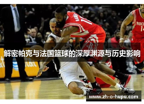 解密帕克与法国篮球的深厚渊源与历史影响