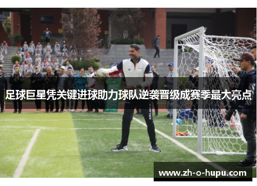 足球巨星凭关键进球助力球队逆袭晋级成赛季最大亮点