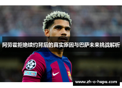 阿劳霍拒绝续约背后的真实原因与巴萨未来挑战解析