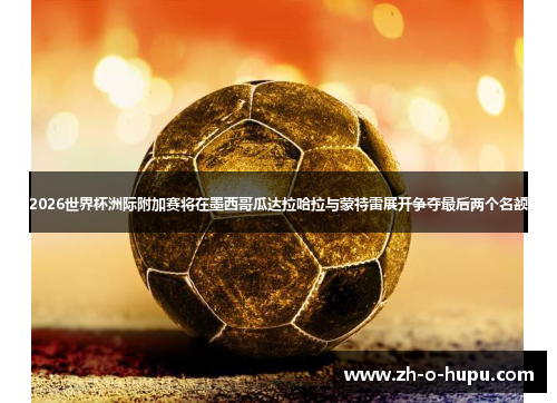 2026世界杯洲际附加赛将在墨西哥瓜达拉哈拉与蒙特雷展开争夺最后两个名额