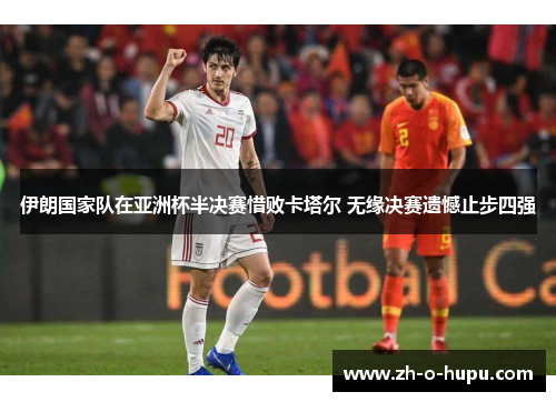 伊朗国家队在亚洲杯半决赛惜败卡塔尔 无缘决赛遗憾止步四强