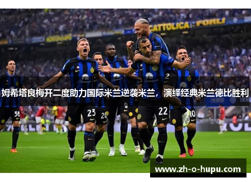 姆希塔良梅开二度助力国际米兰逆袭米兰，演绎经典米兰德比胜利