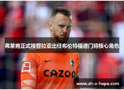 弗莱肯正式接替拉亚出任布伦特福德门将核心角色 弗莱肯正式接替拉亚出任布伦特福德门将核心角色