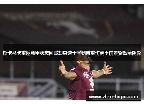 斯卡马卡重返意甲状态回暖却突遭十字韧带重伤赛季前景骤然蒙阴影 斯卡马卡重返意甲状态回暖却突遭十字韧带重伤赛季前景骤然蒙阴影