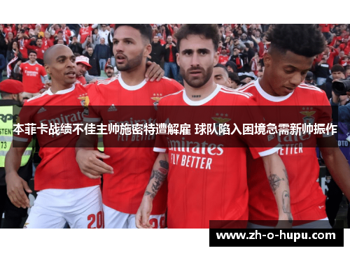 本菲卡战绩不佳主帅施密特遭解雇 球队陷入困境急需新帅振作 本菲卡战绩不佳主帅施密特遭解雇 球队陷入困境急需新帅振作