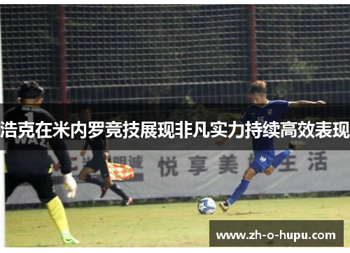 浩克在米内罗竞技展现非凡实力持续高效表现 浩克在米内罗竞技展现非凡实力持续高效表现