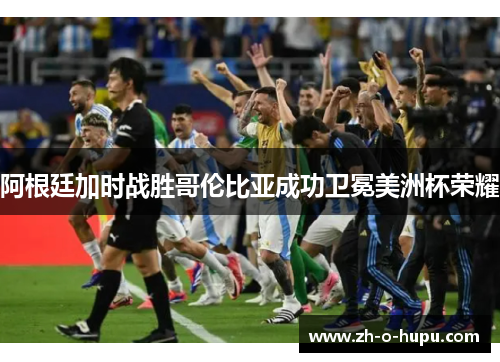 阿根廷加时战胜哥伦比亚成功卫冕美洲杯荣耀 阿根廷加时战胜哥伦比亚成功卫冕美洲杯荣耀