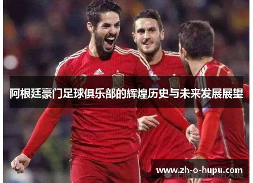 阿根廷豪门足球俱乐部的辉煌历史与未来发展展望 阿根廷豪门足球俱乐部的辉煌历史与未来发展展望