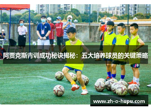 阿贾克斯青训成功秘诀揭秘：五大培养球员的关键策略