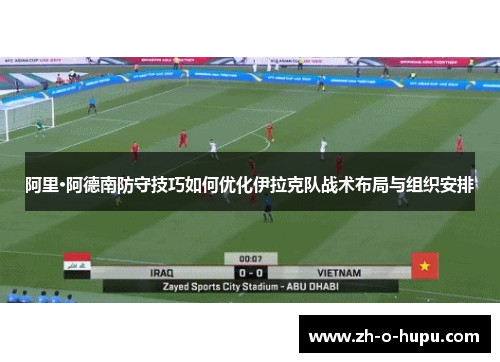 阿里·阿德南防守技巧如何优化伊拉克队战术布局与组织安排