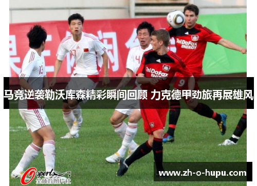 马竞逆袭勒沃库森精彩瞬间回顾 力克德甲劲旅再展雄风