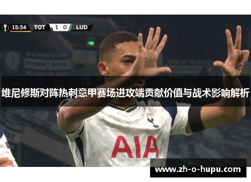 维尼修斯对阵热刺意甲赛场进攻端贡献价值与战术影响解析 维尼修斯对阵热刺意甲赛场进攻端贡献价值与战术影响解析