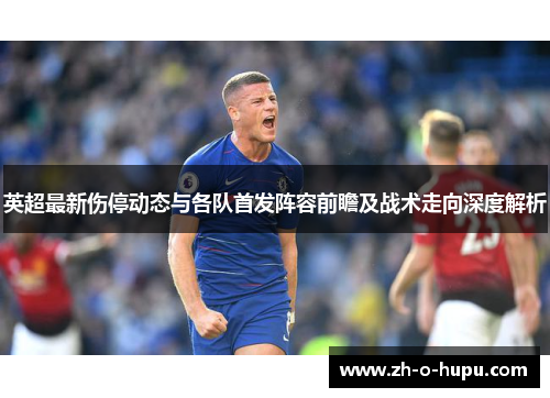 英超最新伤停动态与各队首发阵容前瞻及战术走向深度解析 英超最新伤停动态与各队首发阵容前瞻及战术走向深度解析