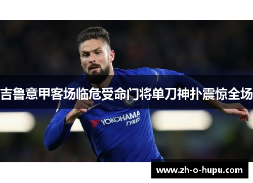 吉鲁意甲客场临危受命门将单刀神扑震惊全场 吉鲁意甲客场临危受命门将单刀神扑震惊全场