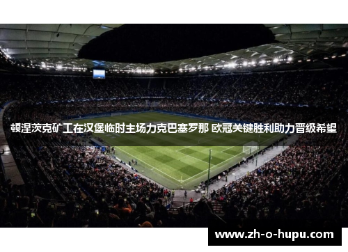 顿涅茨克矿工在汉堡临时主场力克巴塞罗那 欧冠关键胜利助力晋级希望