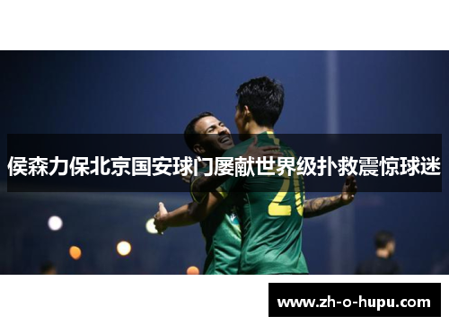 侯森力保北京国安球门屡献世界级扑救震惊球迷 侯森力保北京国安球门屡献世界级扑救震惊球迷