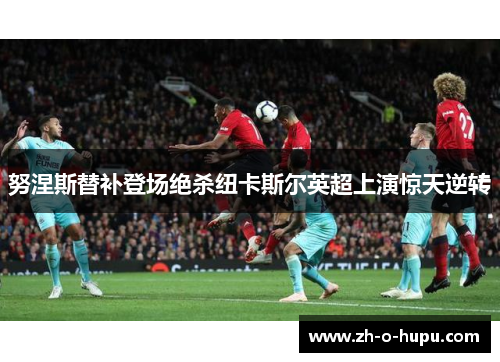努涅斯替补登场绝杀纽卡斯尔英超上演惊天逆转 努涅斯替补登场绝杀纽卡斯尔英超上演惊天逆转