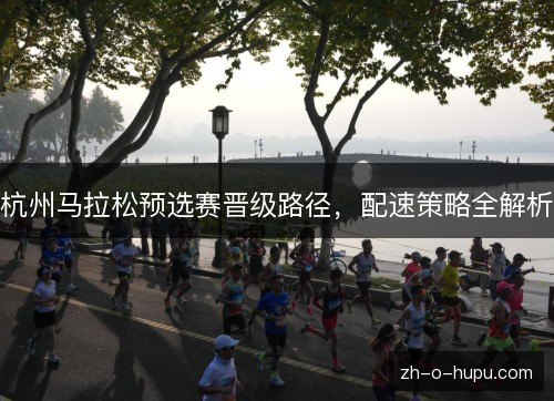 杭州马拉松预选赛晋级路径，配速策略全解析