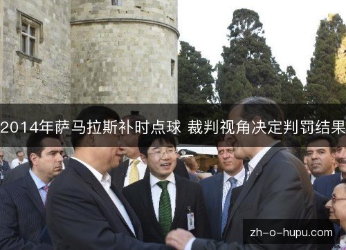 2014年萨马拉斯补时点球 裁判视角决定判罚结果 2014年萨马拉斯补时点球 裁判视角决定判罚结果